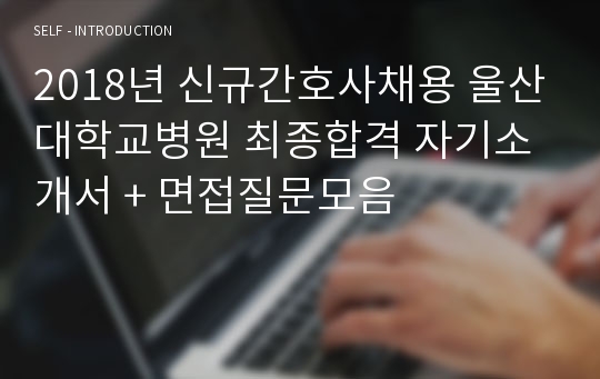 2018년 신규간호사채용 울산대학교병원 최종합격 자기소개서 + 면접질문모음