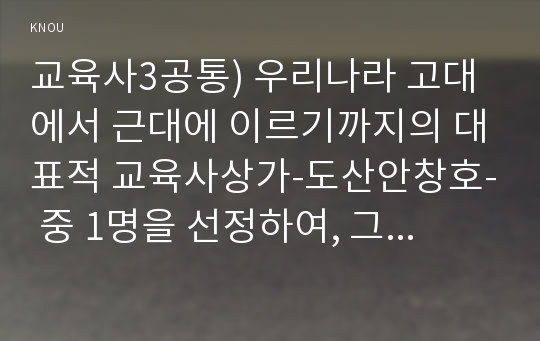 교육사4공통) 우리나라 고대에서 근대에 이르기까지의 대표적 교육사상가-도산안창호- 중 1명을 선정하여, 그의 생애와 교육사상의 특징을 설명하시오