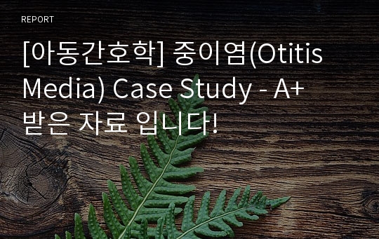 [아동간호학] 중이염(Otitis Media) Case Study - A+ 받은 자료 입니다!