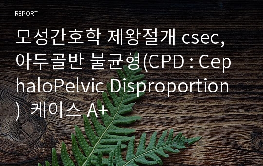 모성간호학 제왕절개 csec, 아두골반 불균형(CPD : CephaloPelvic Disproportion)  케이스 A+