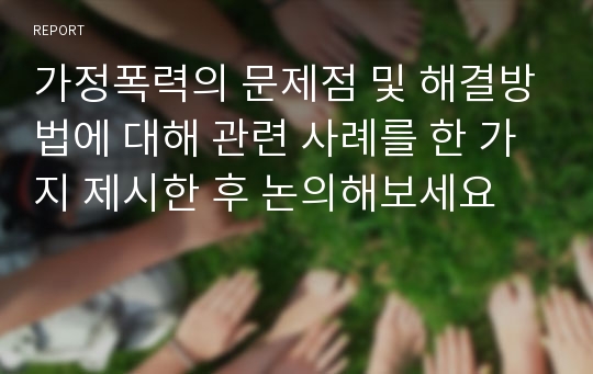 가정폭력의 문제점 및 해결방법에 대해 관련 사례를 한 가지 제시한 후 논의해보세요