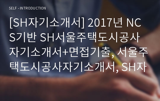 [SH자기소개서] 2017년 NCS기반 SH서울주택도시공사 자기소개서+면접기출, 서울주택도시공사자기소개서, SH자소서, 서울주택도시공사 채용, 서울주택도시공사 지원동기