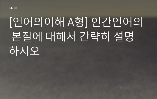 [언어의이해 A형] 인간언어의 본질에 대해서 간략히 설명하시오