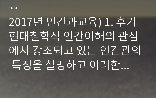 2017년 인간과교육) 1. 후기현대철학적 인간이해의 관점에서 강조되고 있는 인간관의 특징을 설명하고 이러한 관점에서 종래의 과학적 인간관을 비판적으로 고찰하시오 2.콜버그의 도덕성 발달이론을 설명하고 그 교육적 시사점을 논하시오