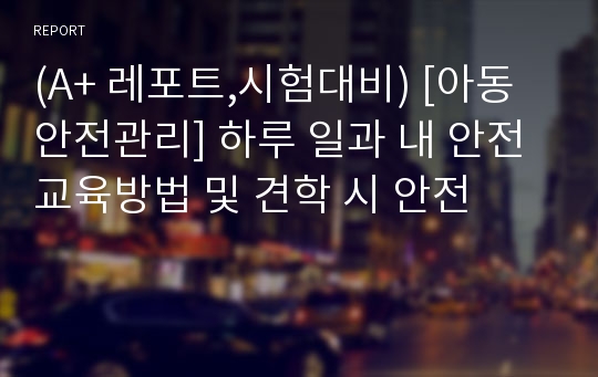 (A+ 레포트,시험대비) [아동안전관리] 하루 일과 내 안전교육방법 및 견학 시 안전