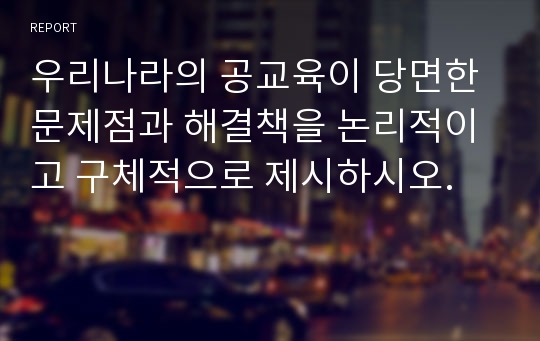 우리나라의 공교육이 당면한 문제점과 해결책을 논리적이고 구체적으로 제시하시오.