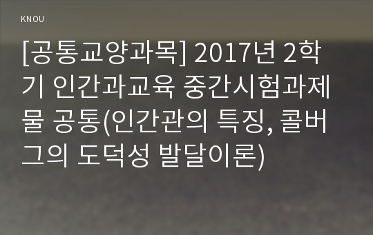 [공통교양과목] 2017년 2학기 인간과교육 중간시험과제물 공통(인간관의 특징, 콜버그의 도덕성 발달이론)