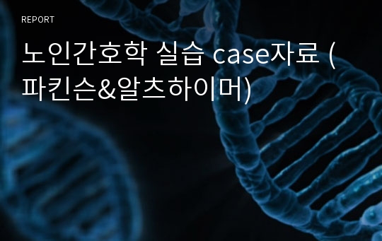 노인간호학 실습 case자료 (파킨슨&amp;알츠하이머)