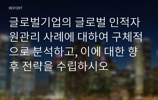 글로벌기업의 글로벌 인적자원관리 사례에 대하여 구체적으로 분석하고, 이에 대한 향후 전략을 수립하시오