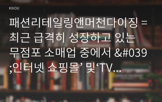 패션리테일링앤머천다이징 = 최근 급격히 성장하고 있는 무점포 소매업 중에서 &#039;인터넷 쇼핑몰’ 및‘TV 홈쇼핑’에 대해서 다음의 내용을 비교분석하시오. ① 인터넷 쇼핑몰 및 TV 홈쇼핑의 특징에 대한 비교분석