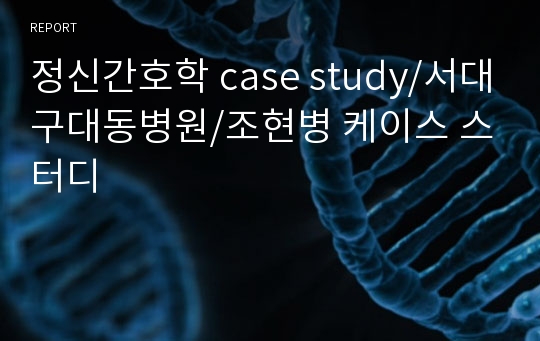 정신간호학 case study/서대구대동병원/조현병 케이스 스터디