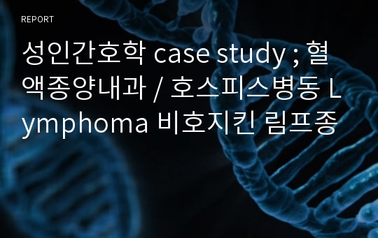 성인간호학 case study ; 혈액종양내과 / 호스피스병동 Lymphoma 비호지킨 림프종