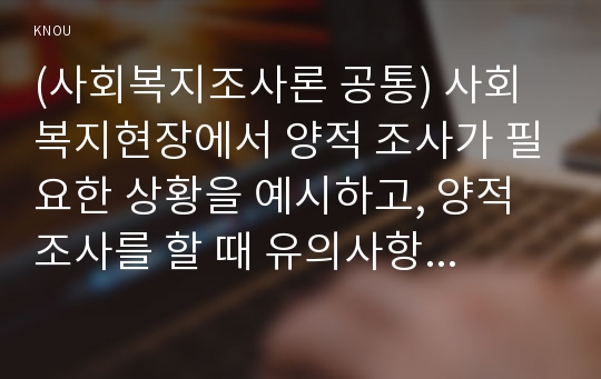 (사회복지조사론 공통) 사회복지현장에서 양적 조사가 필요한 상황을 예시하고, 양적 조사를 할 때 유의사항에 대해 논의하시오