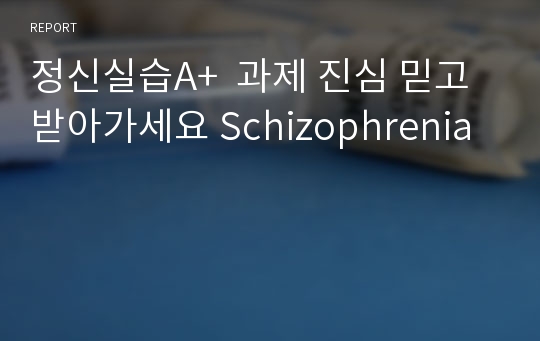 정신실습A+  과제 진심 믿고 받아가세요 Schizophrenia