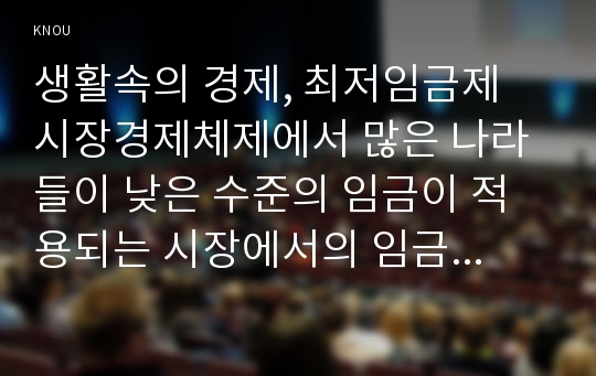 생활속의 경제, 최저임금제  시장경제체제에서 많은 나라들이 낮은 수준의 임금이 적용되는 시장에서의 임금 결정을 시장에 맡기지 않고 정부가 개입하여 법적으로 최저임금을