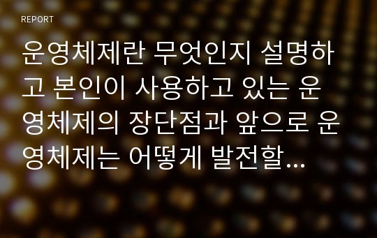 운영체제란 무엇인지 설명하고 본인이 사용하고 있는 운영체제의 장단점과 앞으로 운영체제는 어떻게 발전할 것인지에 대해 설명하시오