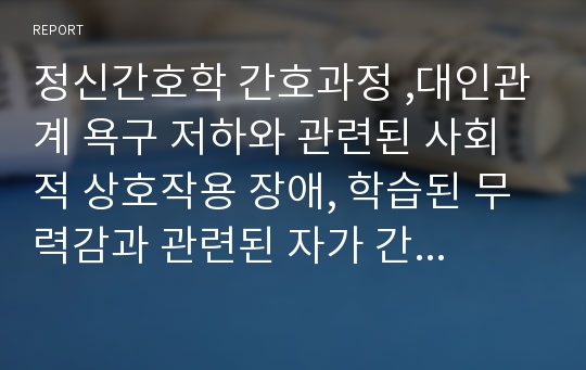 정신간호학 간호과정 ,대인관계 욕구 저하와 관련된 사회적 상호작용 장애, 학습된 무력감과 관련된 자가 간호 결핍