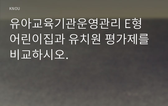 유아교육기관운영관리 E형 어린이집과 유치원 평가제를 비교하시오.