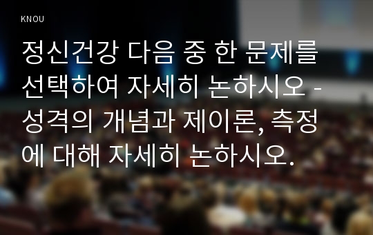 정신건강 다음 중 한 문제를 선택하여 자세히 논하시오 - 성격의 개념과 제이론, 측정에 대해 자세히 논하시오.