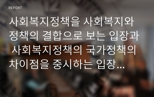 사회복지정책을 사회복지와 정책의 결합으로 보는 입장과 사회복지정책의 국가정책의 차이점을 중시하는 입장 그리고 이를 통합하여 결론적으로 사회복지정책을 정의해 보시오.