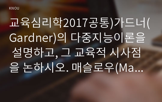 교육심리학2017공통)가드너(Gardner)의 다중지능이론을 설명하고, 그 교육적 시사점을 논하시오. 매슬로우(Maslow)의 동기위계설에 대해 설명하고, 그 교육적 시사점을 논하시오.