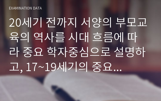 20세기 전까지 서양의 부모교육의 역사를 시대 흐름에 따라 중요 학자중심으로 설명하고, 17~19세기의 중요 학자 중 2명을 선택하여 해당 학자들이 제시한 부모교육 이론의 내용을 비교해 보시오.