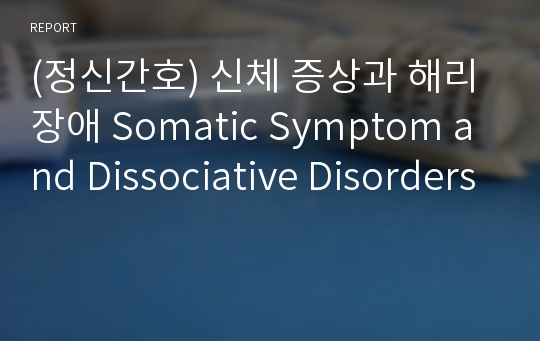 (정신간호) 신체 증상과 해리장애 Somatic Symptom and Dissociative Disorders