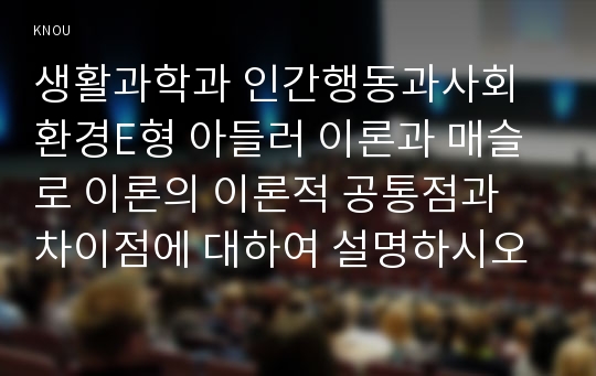 생활과학과 인간행동과사회환경E형 아들러 이론과 매슬로 이론의 이론적 공통점과 차이점에 대하여 설명하시오