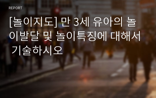 [놀이지도] 만 3세 유아의 놀이발달 및 놀이특징에 대해서 기술하시오