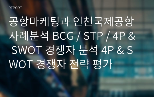 공항마케팅과 인천국제공항 사례분석 BCG / STP / 4P &amp; SWOT 경쟁자 분석 4P &amp; SWOT 경쟁자 전략 평가