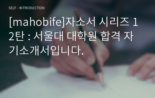 [mahobife]자소서 시리즈 12탄 : 서울대 대학원 합격 자기소개서입니다.