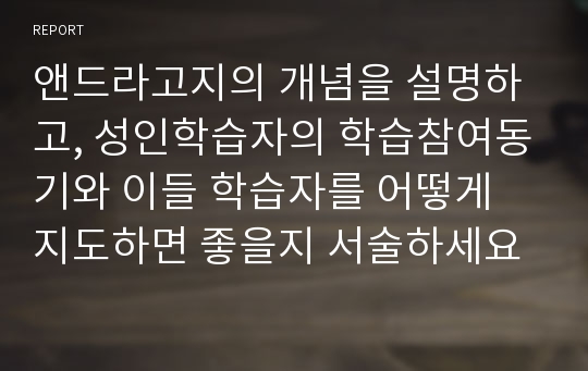 앤드라고지의 개념을 설명하고, 성인학습자의 학습참여동기와 이들 학습자를 어떻게 지도하면 좋을지 서술하세요