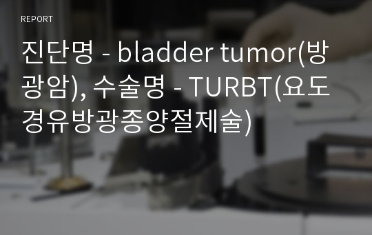 진단명 - bladder tumor(방광암), 수술명 - TURBT(요도경유방광종양절제술)