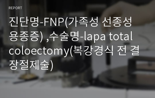 진단명-FNP(가족성 선종성 용종증) ,수술명-lapa total coloectomy(복강경식 전 결장절제술)