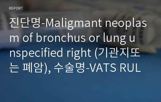 진단명-Maligmant neoplasm of bronchus or lung unspecified right (기관지또는 폐암), 수술명-VATS RUL lobectomy with LND(흉부외과 폐엽절제술과 림프절제술)