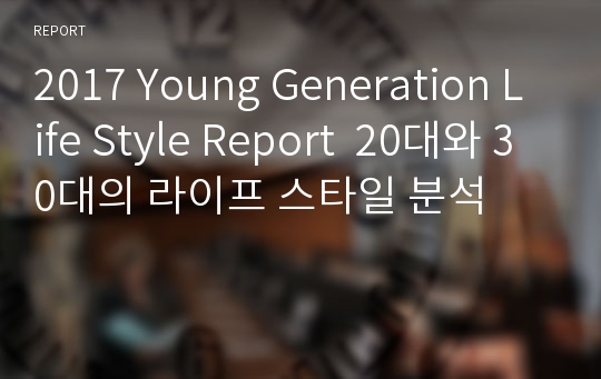 2017 Young Generation Life Style Report  20대와 30대의 라이프 스타일 분석