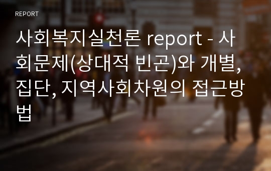 사회복지실천론 report - 사회문제(상대적 빈곤)와 개별, 집단, 지역사회차원의 접근방법