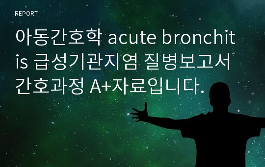 아동간호학 acute bronchitis 급성기관지염 질병보고서 간호과정 A+자료입니다.