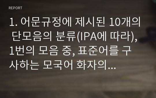 1. 어문규정에 제시된 10개의 단모음의 분류(IPA에 따라), 1번의 모음 중, 표준어를 구사하는 모국어 화자의 실제 언어 생활에서 이중모음으로 발음하거나 소릿값을 변별하지 못하는 모음, 3. 2번 모음들을 표준발음법에 맞게 단모음으로 발음하려면 어떤 노력을 해야 하는가