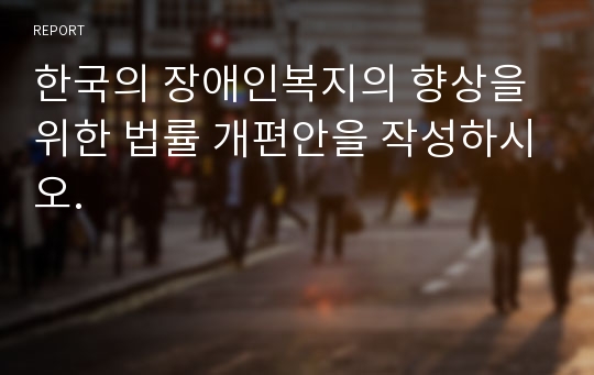 한국의 장애인복지의 향상을 위한 법률 개편안을 작성하시오.