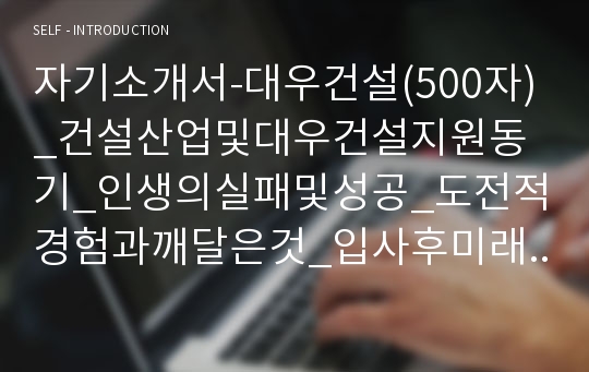 자기소개서-대우건설(500자)_건설산업및대우건설지원동기_인생의실패및성공_도전적경험과깨달은것_입사후미래도전분야계획