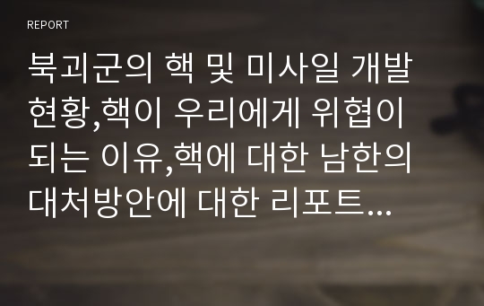 북괴군의 핵 및 미사일 개발 현황,핵이 우리에게 위협이 되는 이유,핵에 대한 남한의 대처방안에 대한 리포트입니다.