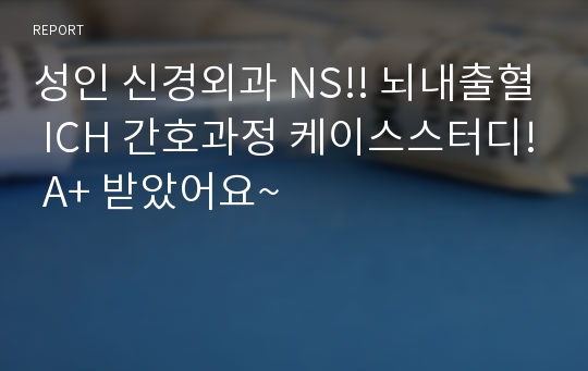 성인 신경외과 NS!! 뇌내출혈 ICH 간호과정 케이스스터디! A+ 받았어요~