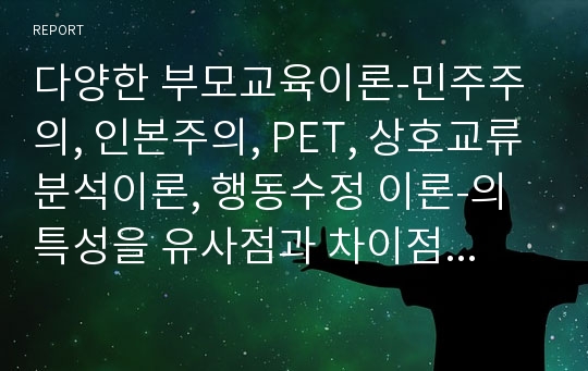 다양한 부모교육이론-민주주의, 인본주의, PET, 상호교류분석이론, 행동수정 이론-의 특성을 유사점과 차이점을 들어 설명하시오