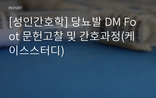 [성인간호학] 당뇨발 DM Foot 문헌고찰 및 간호과정(케이스스터디)