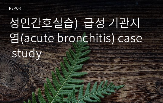 성인간호실습)  급성 기관지염(acute bronchitis) case study