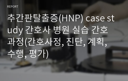 추간판탈출증(HNP) case study 간호사 병원 실습 간호과정(간호사정, 진단, 계획, 수행, 평가)