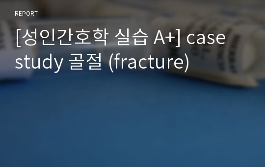 [성인간호학 실습 A+] case study 골절 (fracture)