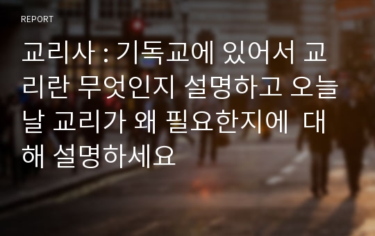 교리사 : 기독교에 있어서 교리란 무엇인지 설명하고 오늘날 교리가 왜 필요한지에  대해 설명하세요