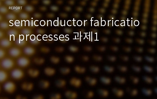 semiconductor fabrication processes 과제1